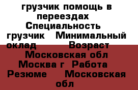 грузчик помощь в переездах › Специальность ­ грузчик › Минимальный оклад ­ 250 › Возраст ­ 38 - Московская обл., Москва г. Работа » Резюме   . Московская обл.